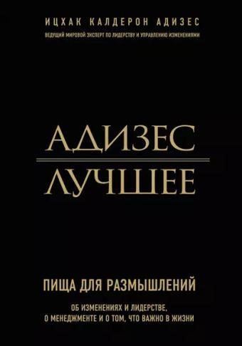 Адизес. Лучшее. Пища для размышлений. Об изменениях и лидерстве, о менеджменте и о том, что важно в жизни.
