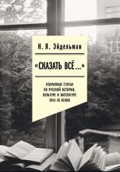 «Сказать всё…»: избранные статьи по русской истории, культуре и литературе XVIII–XX веков